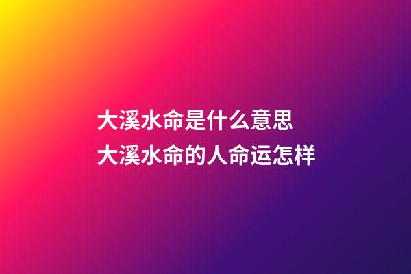 大溪水命是什么意思 大溪水命的人命运怎样